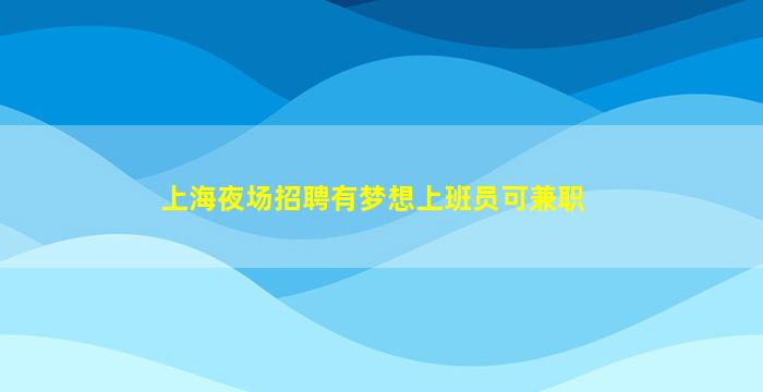 上海夜场招聘有梦想上班员可兼职