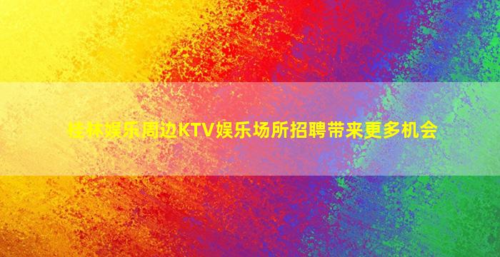 桂林娱乐周边KTV娱乐场所招聘带来更多机会
