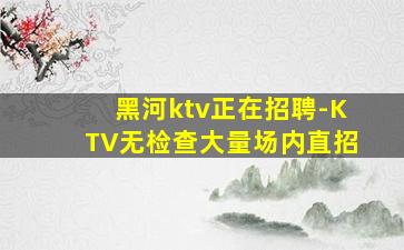 黑河ktv正在招聘-KTV无检查大量场内直招